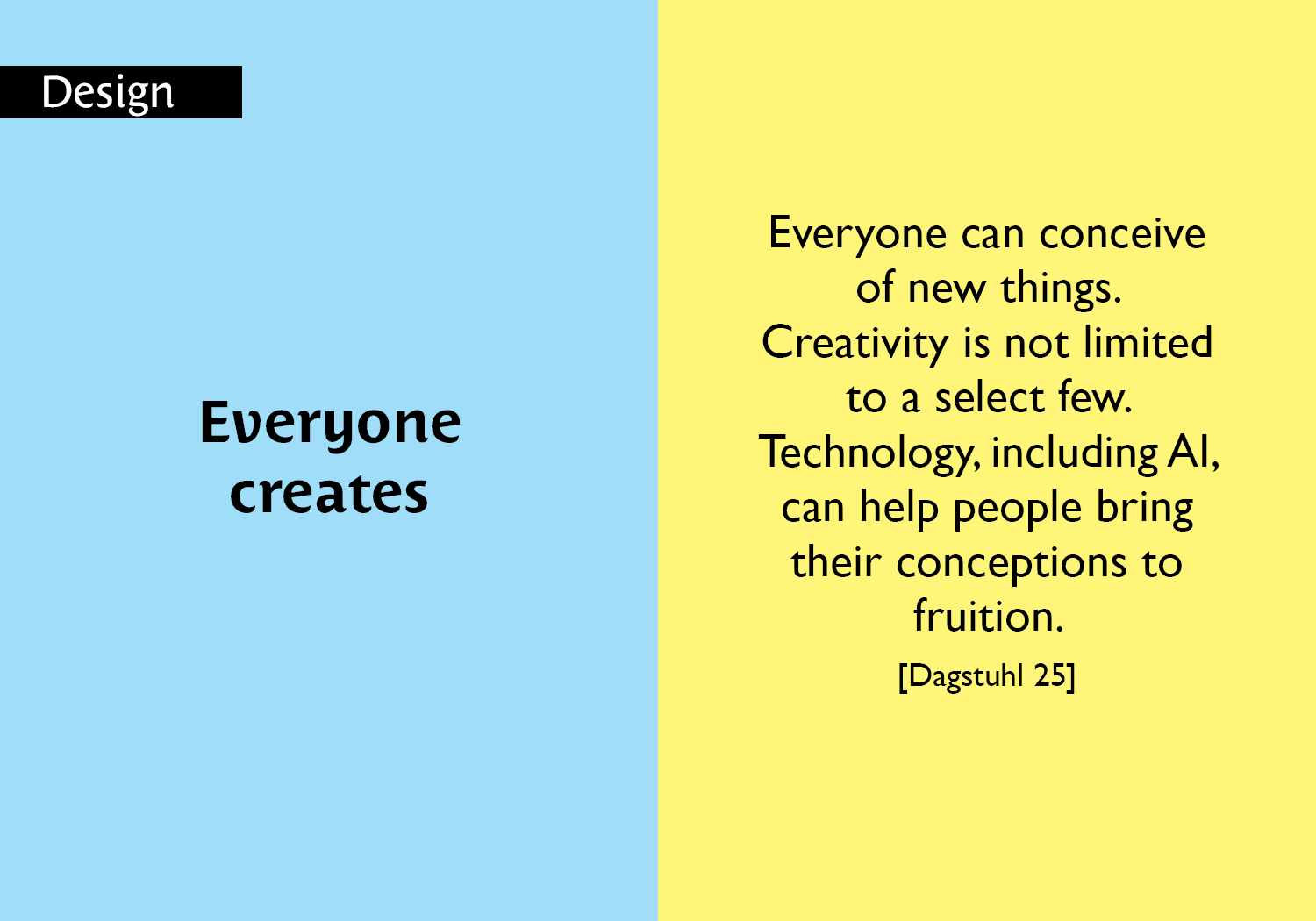 Everyone creates - Everyone can conceive of new things. Creativity is not limited to a select few. Technology, including AI, can help people bring their conceptions to fruition. [Dagstuhl 25] key =#2