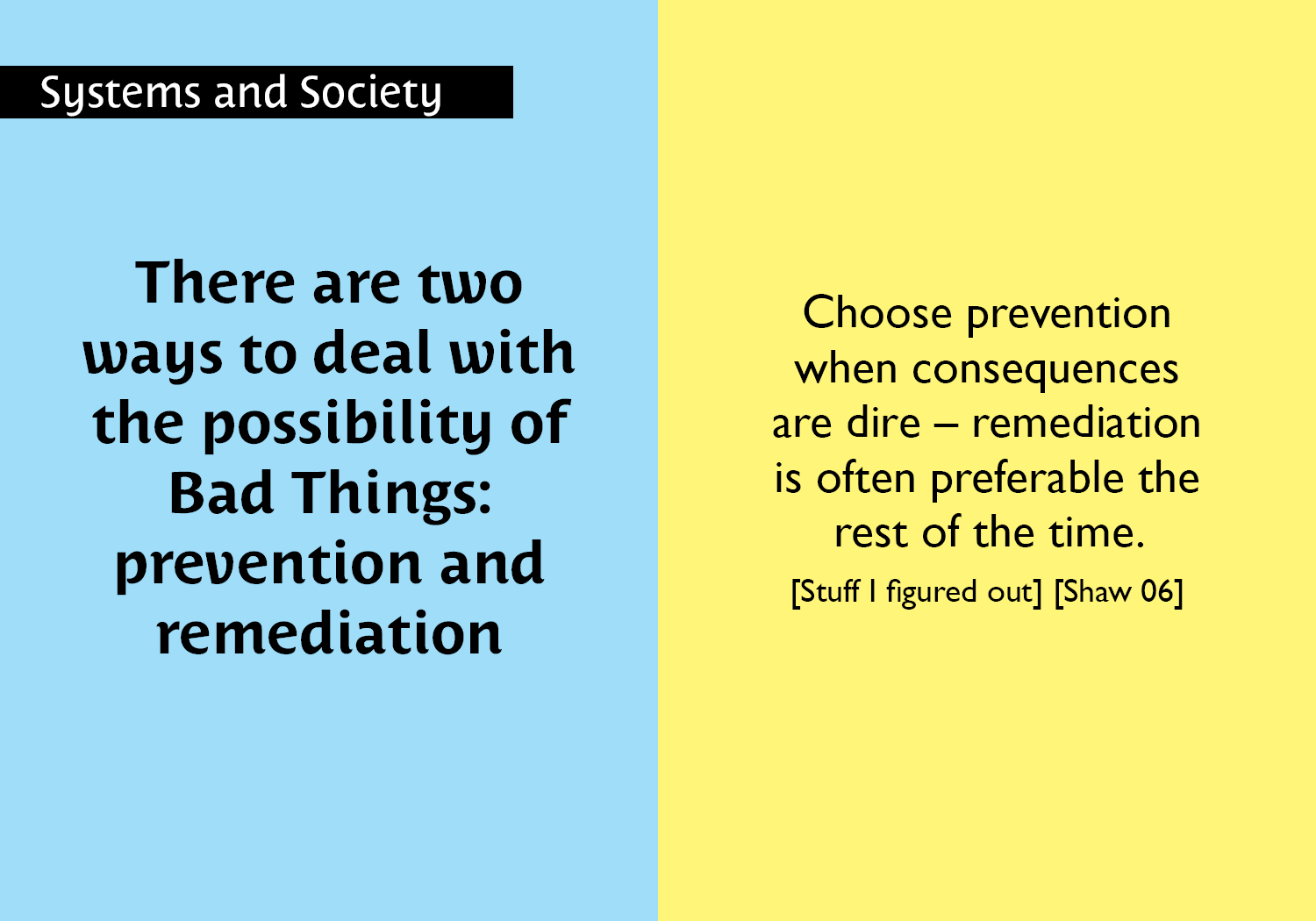 There are two ways to deal with the possibility of Bad Things: prevention and remediation - Choose prevention when consequences are dire – remediation is often preferable the rest of the time.  [Stuff I figured out] [Shaw 06] key =#40