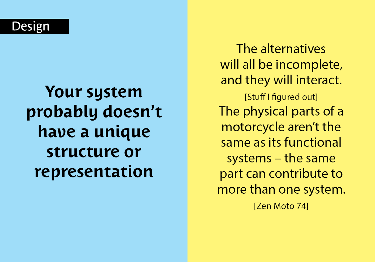 Your system  probably doesn’t have a unique structure or representation - The alternatives will all be incomplete, and they will interact.  [Stuff I figured out]  The physical parts of a motorcycle aren’t the same as its functional systems – the same part can contribute to more than one system. [Zen Moto 74] key =#7