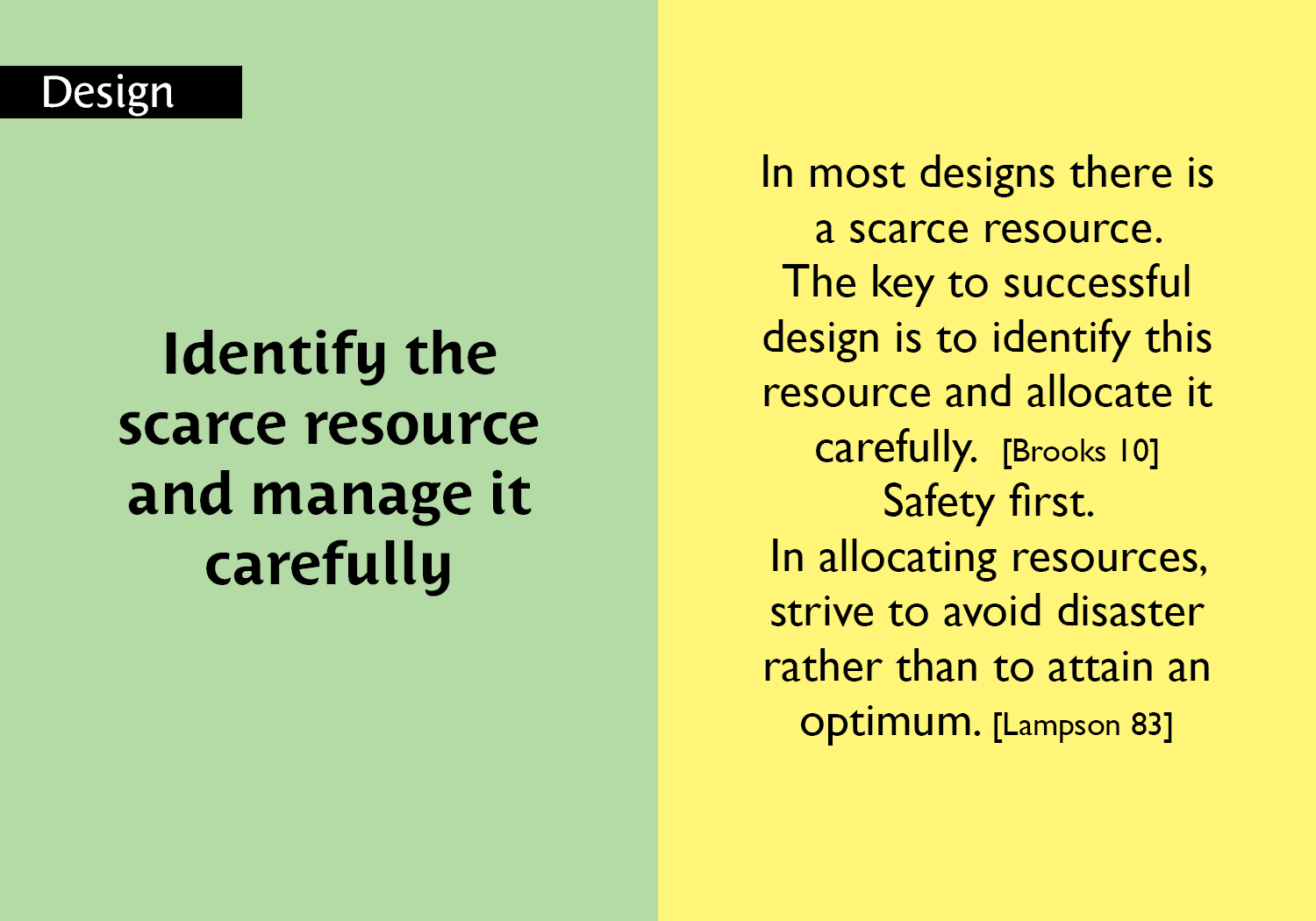 Identify the scarce resource and manage it carefully - In most designs there is a scarce resource. The key to successful design is to identify this resource and allocate it carefully.  [Brooks 10] Safety first.  In allocating resources, strive to avoid disaster rather than to attain an optimum. [Lampson 83] key =#9